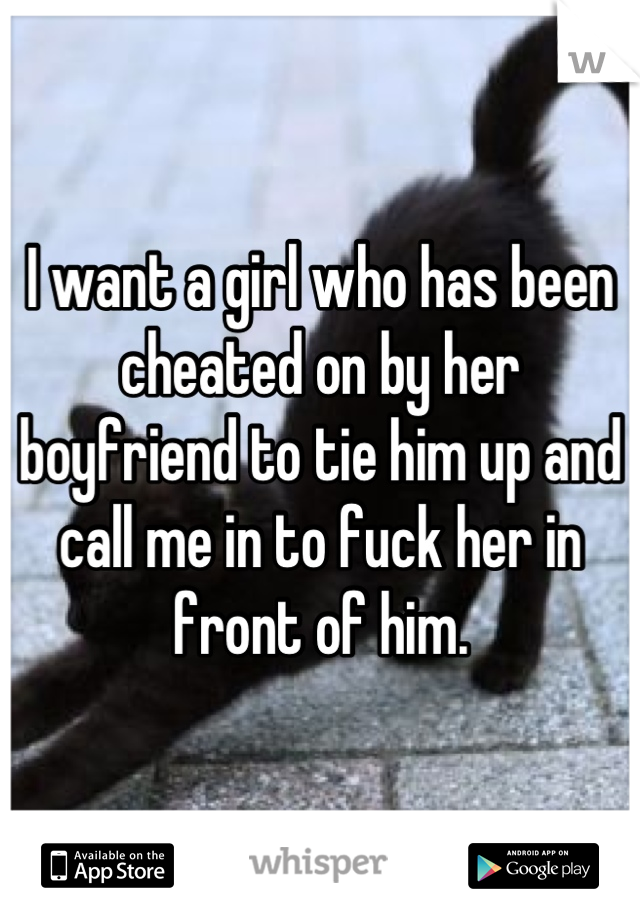 I want a girl who has been cheated on by her boyfriend to tie him up and call me in to fuck her in front of him.