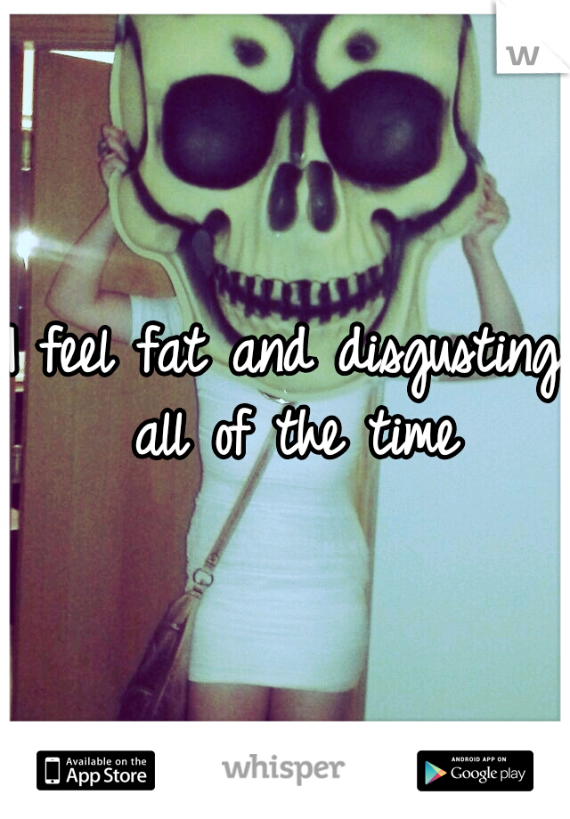 I feel fat and disgusting all of the time