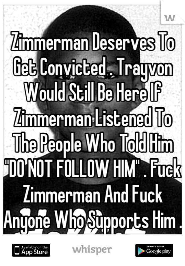 Zimmerman Deserves To Get Convicted . Trayvon Would Still Be Here If Zimmerman Listened To The People Who Told Him "DO NOT FOLLOW HIM" . Fuck Zimmerman And Fuck Anyone Who Supports Him .