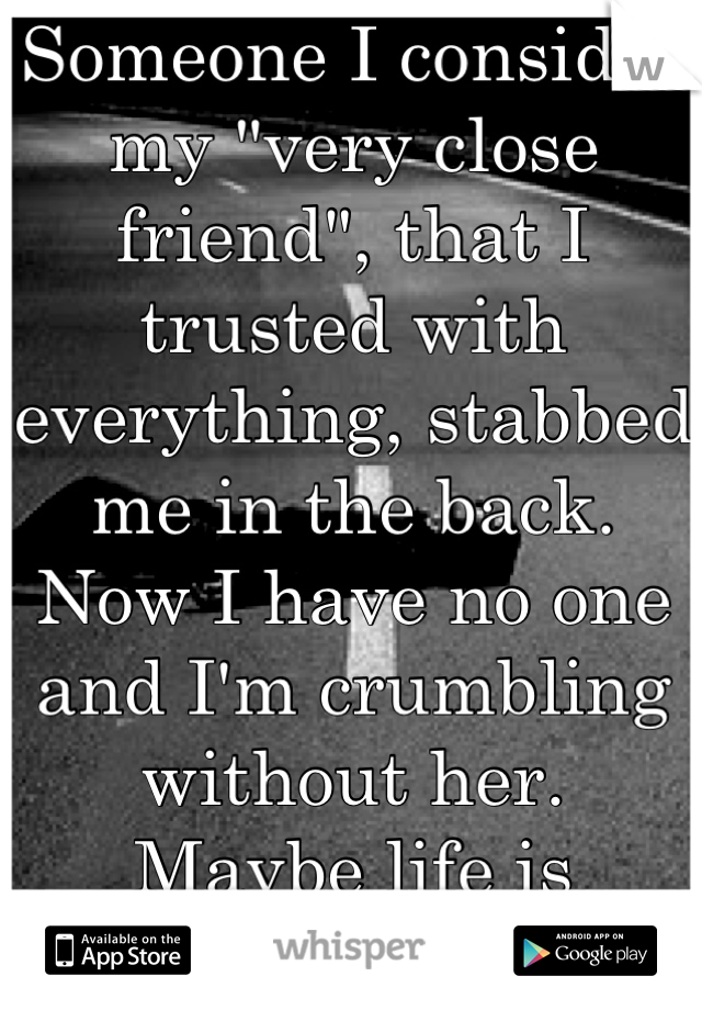 Someone I consider my "very close friend", that I trusted with everything, stabbed me in the back. 
Now I have no one and I'm crumbling without her.
Maybe life is overrated.