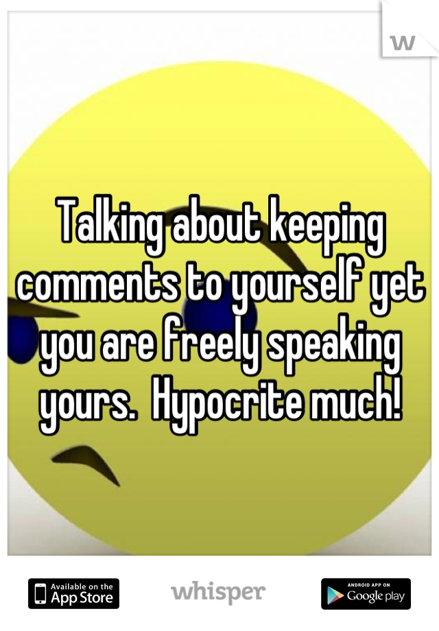 Talking about keeping comments to yourself yet you are freely speaking yours.  Hypocrite much!