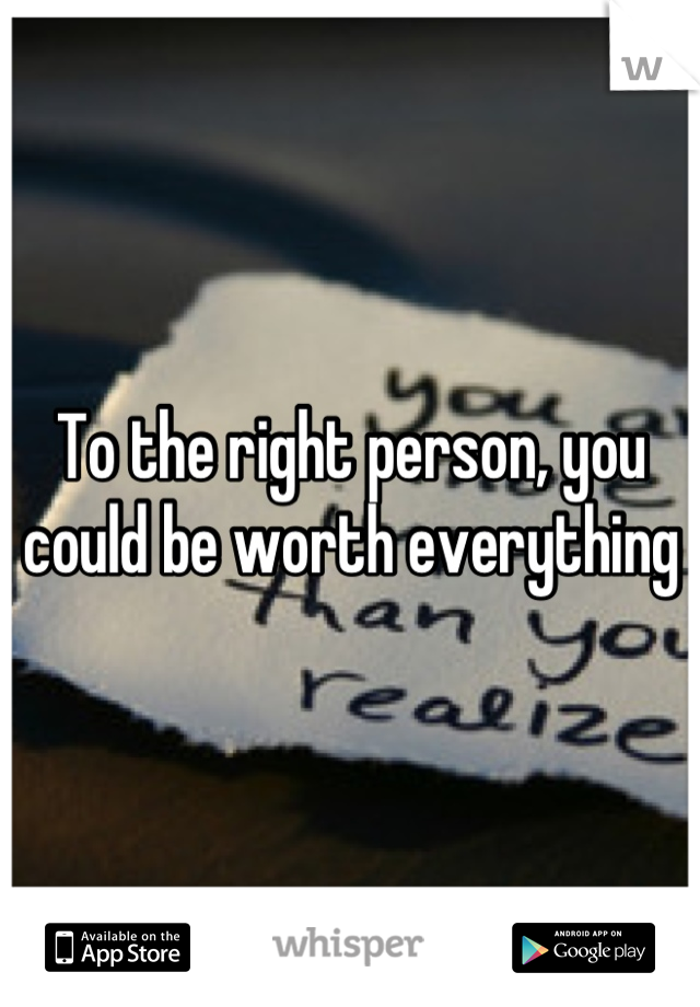 To the right person, you could be worth everything