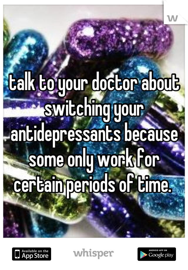 talk to your doctor about switching your antidepressants because some only work for certain periods of time. 