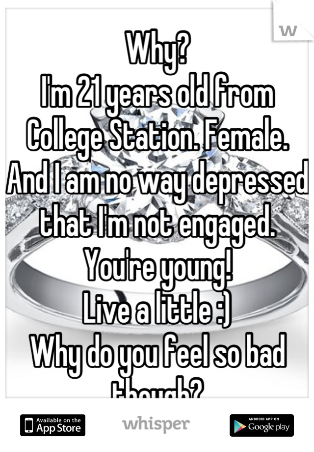 Why?
I'm 21 years old from College Station. Female. 
And I am no way depressed that I'm not engaged. 
You're young! 
Live a little :)
Why do you feel so bad though?