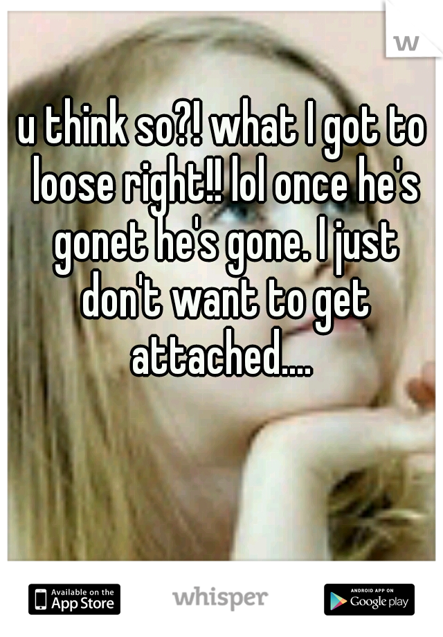 u think so?! what I got to loose right!! lol once he's gonet he's gone. I just don't want to get attached.... 