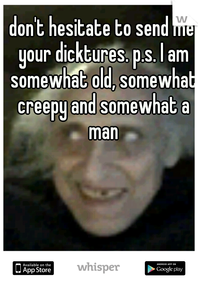 don't hesitate to send me your dicktures. p.s. I am somewhat old, somewhat creepy and somewhat a man