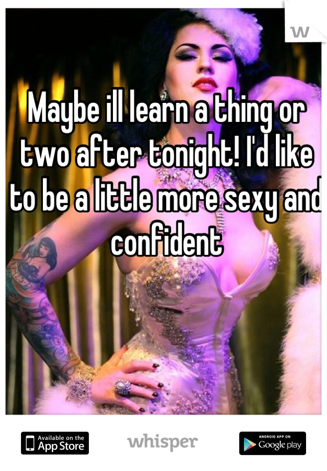 Maybe ill learn a thing or two after tonight! I'd like to be a little more sexy and confident