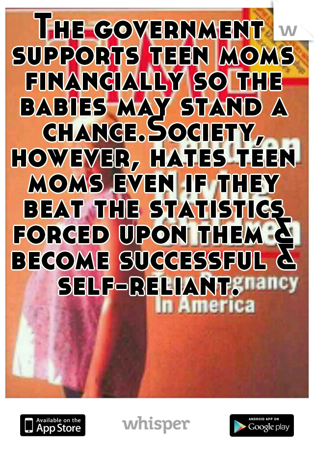 The government supports teen moms financially so the babies may stand a chance.Society, however, hates teen moms even if they beat the statistics forced upon them & become successful & self-reliant. 