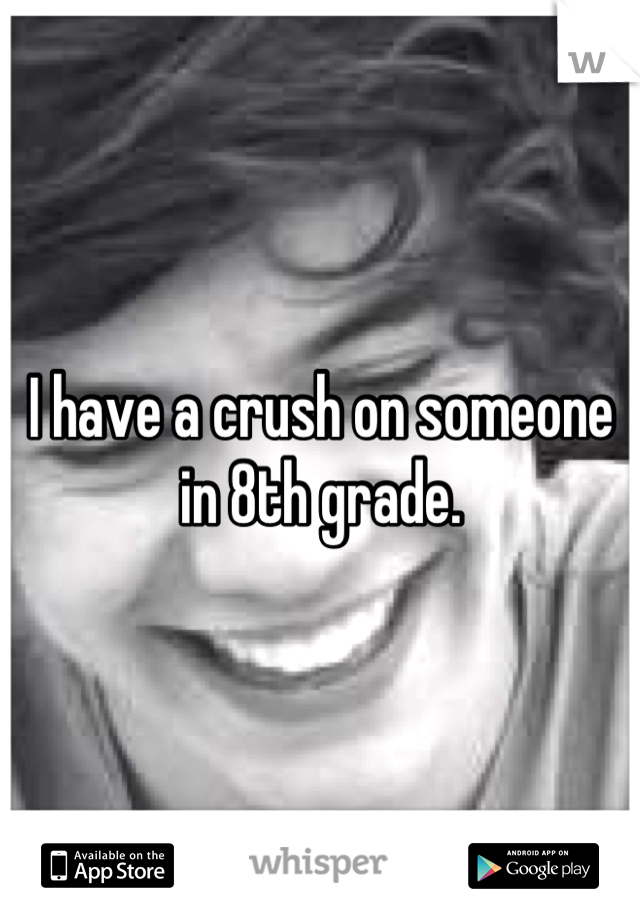 I have a crush on someone in 8th grade.