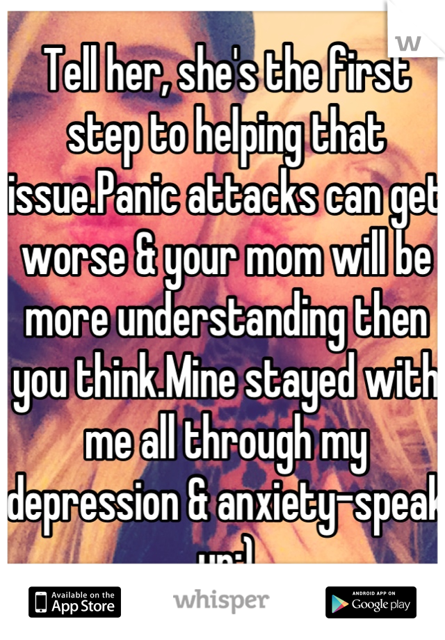 Tell her, she's the first step to helping that issue.Panic attacks can get worse & your mom will be more understanding then you think.Mine stayed with me all through my depression & anxiety-speak up:)