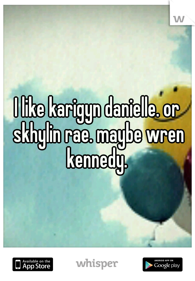 I like karigyn danielle. or skhylin rae. maybe wren kennedy. 