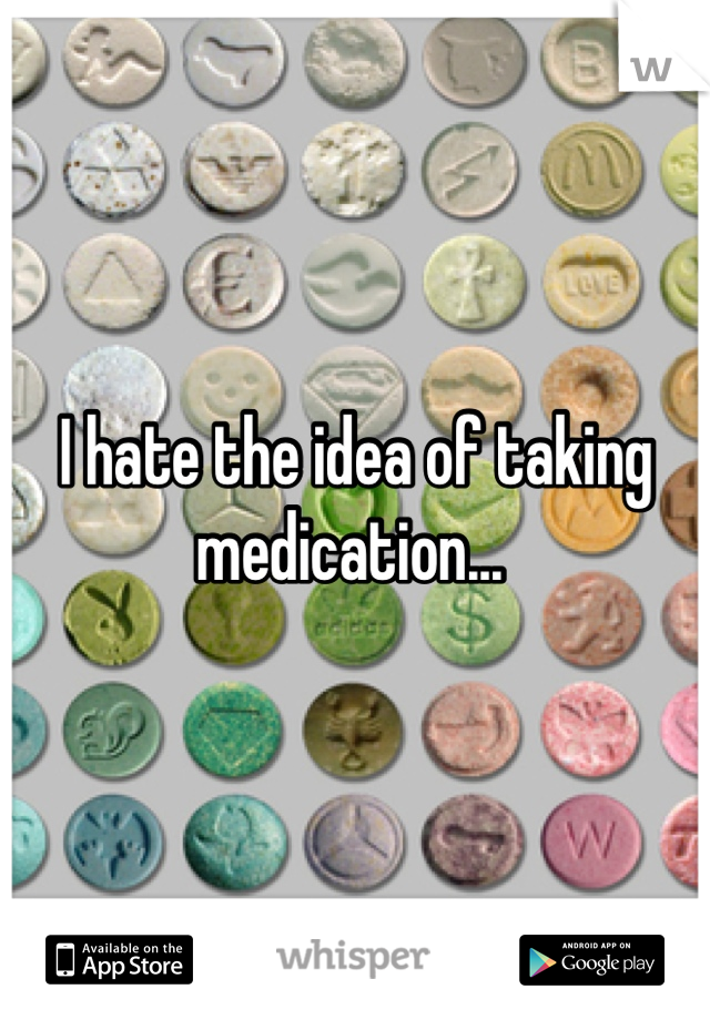 I hate the idea of taking medication... 