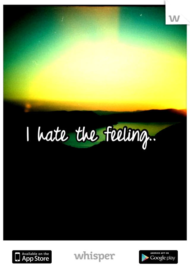 I hate the feeling.. 