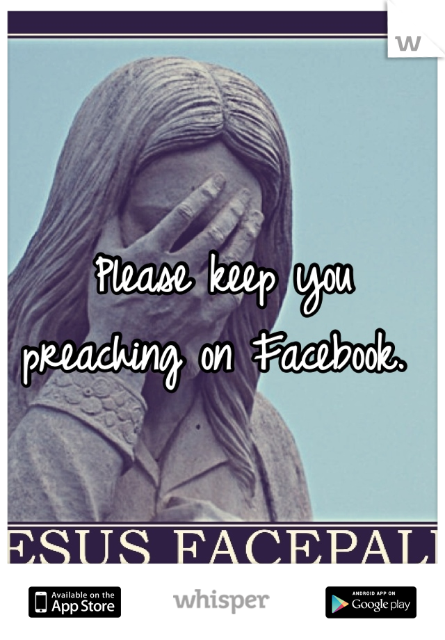 Please keep you preaching on Facebook. 