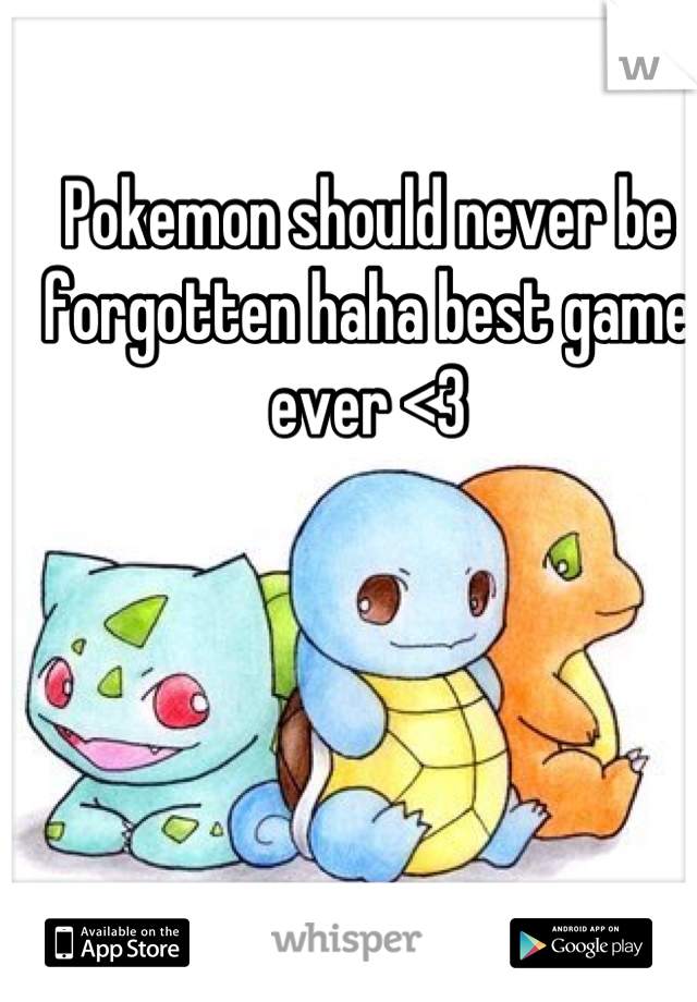 Pokemon should never be forgotten haha best game ever <3