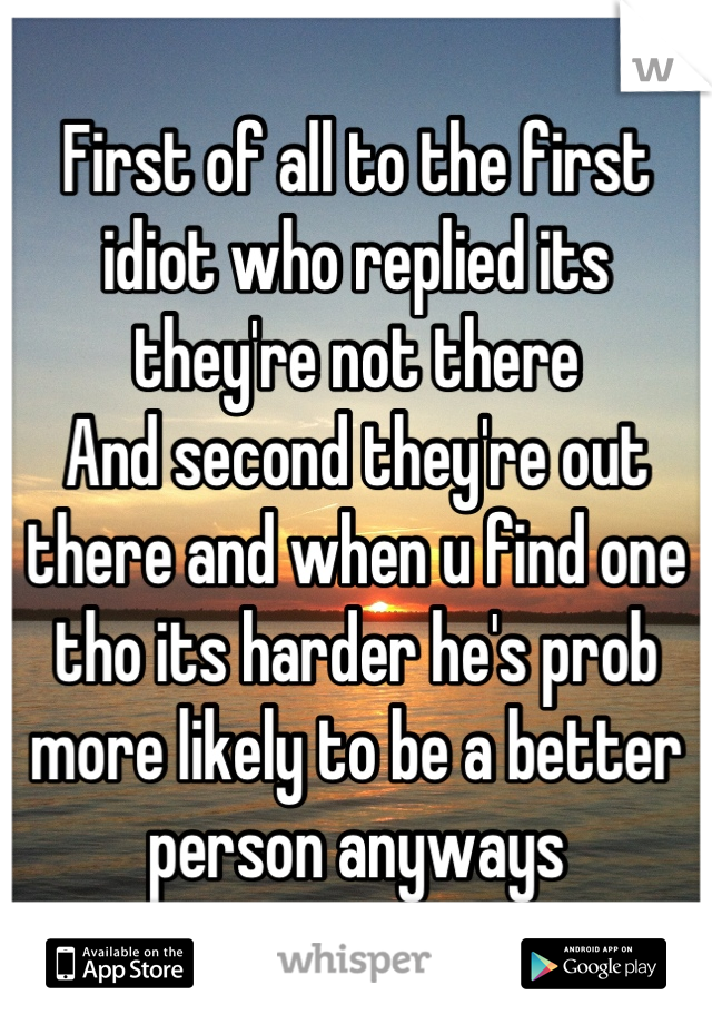 First of all to the first idiot who replied its they're not there
And second they're out there and when u find one tho its harder he's prob more likely to be a better person anyways