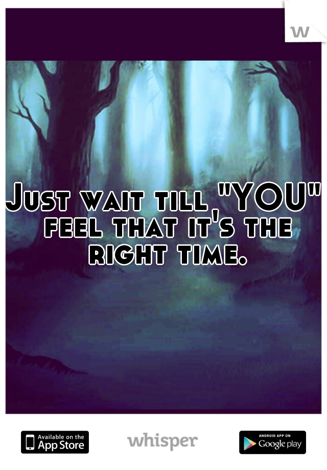 Just wait till "YOU" feel that it's the right time.