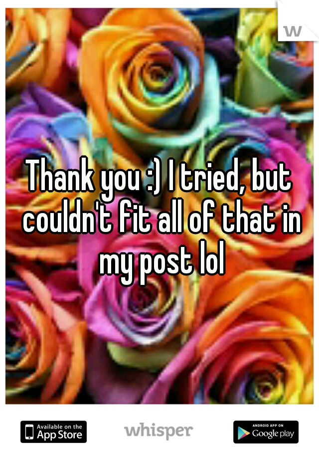 Thank you :) I tried, but couldn't fit all of that in my post lol