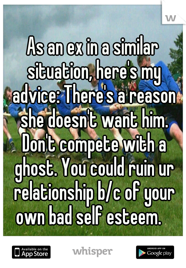 As an ex in a similar situation, here's my advice: There's a reason she doesn't want him. Don't compete with a ghost. You could ruin ur relationship b/c of your own bad self esteem.   