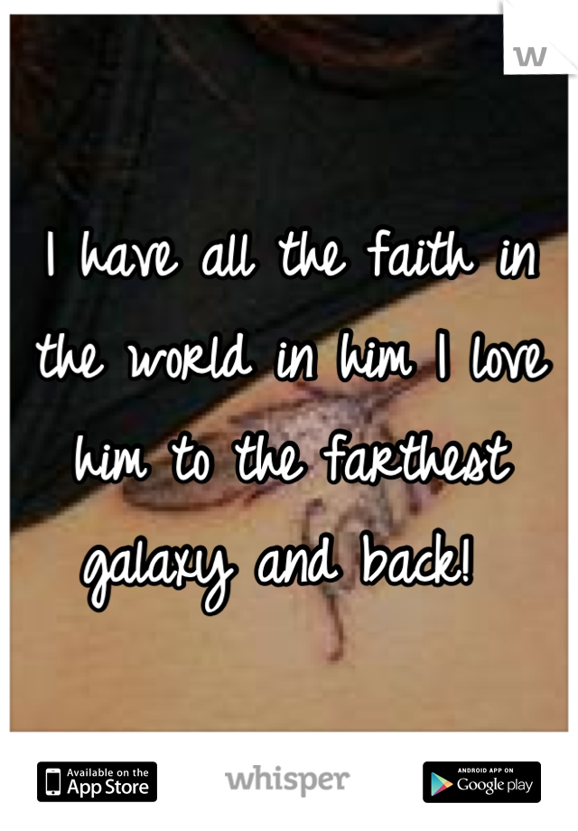 I have all the faith in the world in him I love him to the farthest galaxy and back! 