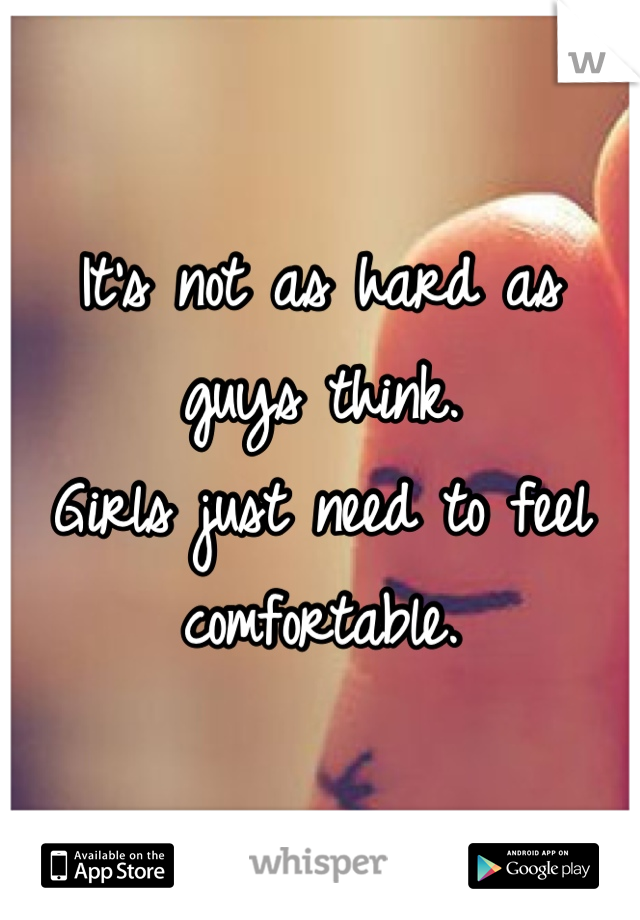 It's not as hard as guys think. 
Girls just need to feel comfortable.