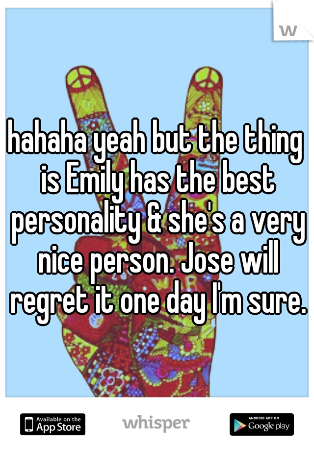 hahaha yeah but the thing is Emily has the best personality & she's a very nice person. Jose will regret it one day I'm sure.