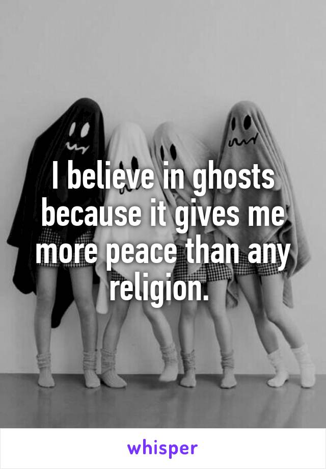 I believe in ghosts because it gives me more peace than any religion. 