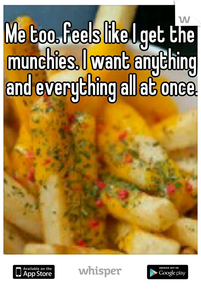 Me too. feels like I get the munchies. I want anything and everything all at once. 