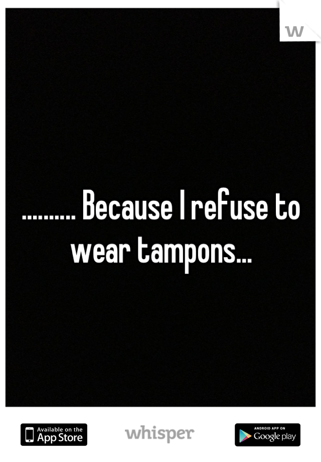 .......... Because I refuse to wear tampons...