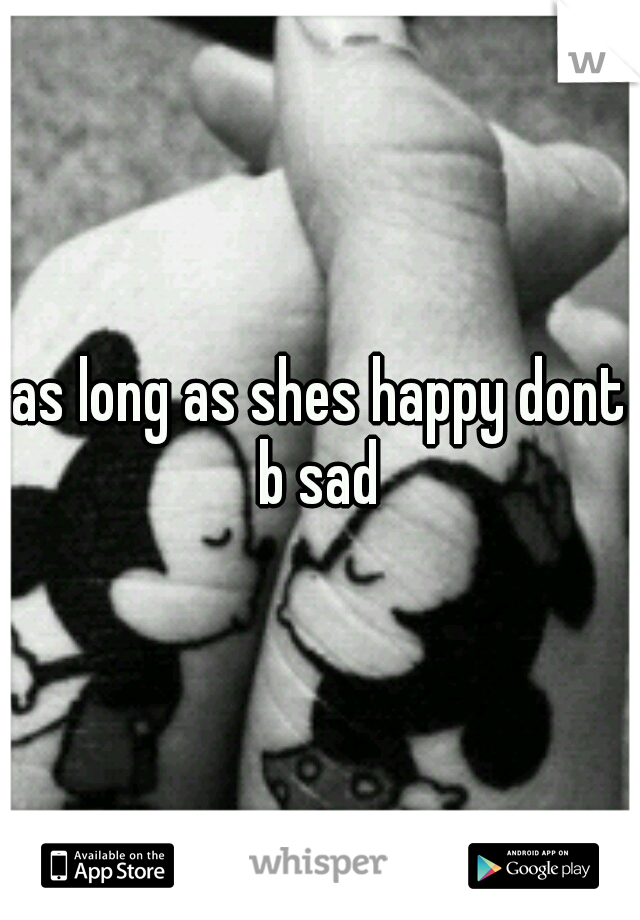 as long as shes happy dont b sad 