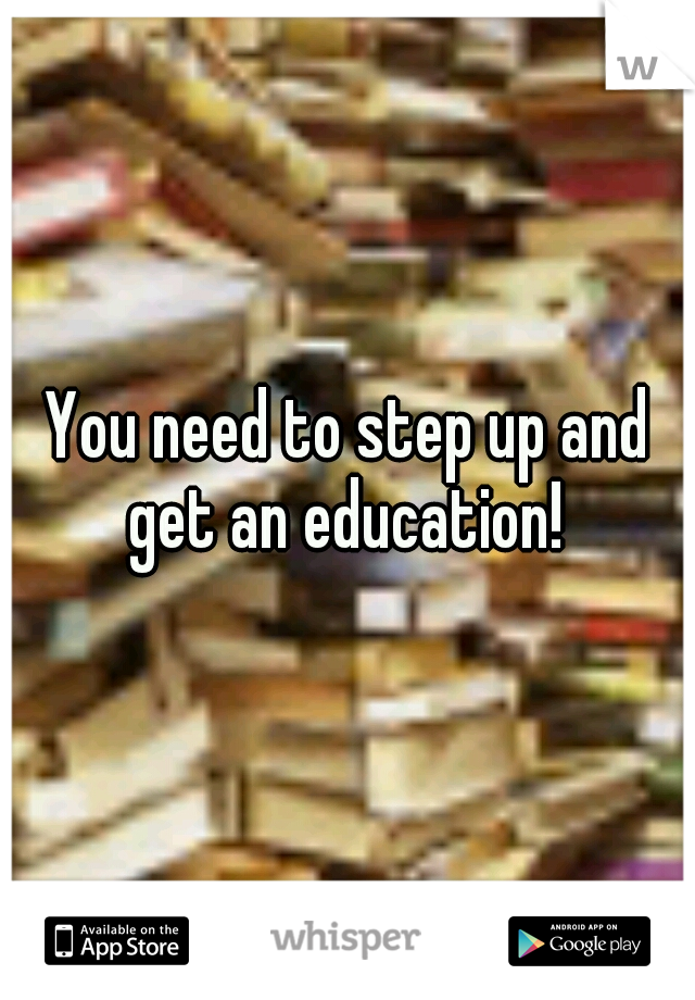 You need to step up and get an education! 