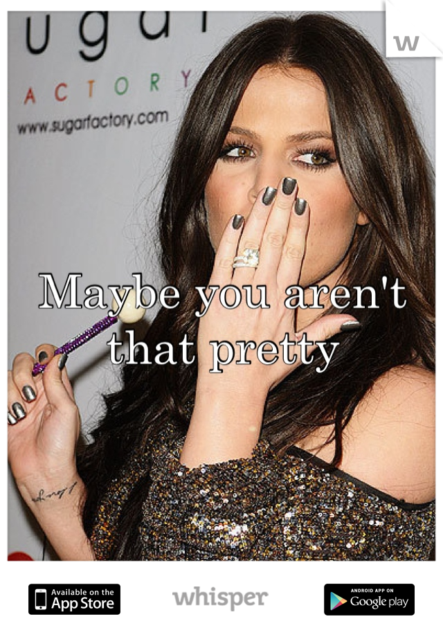 Maybe you aren't that pretty
