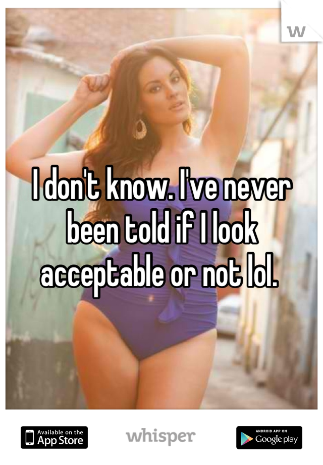 I don't know. I've never been told if I look acceptable or not lol. 