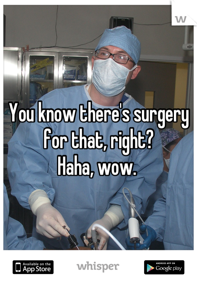 You know there's surgery for that, right?
Haha, wow. 