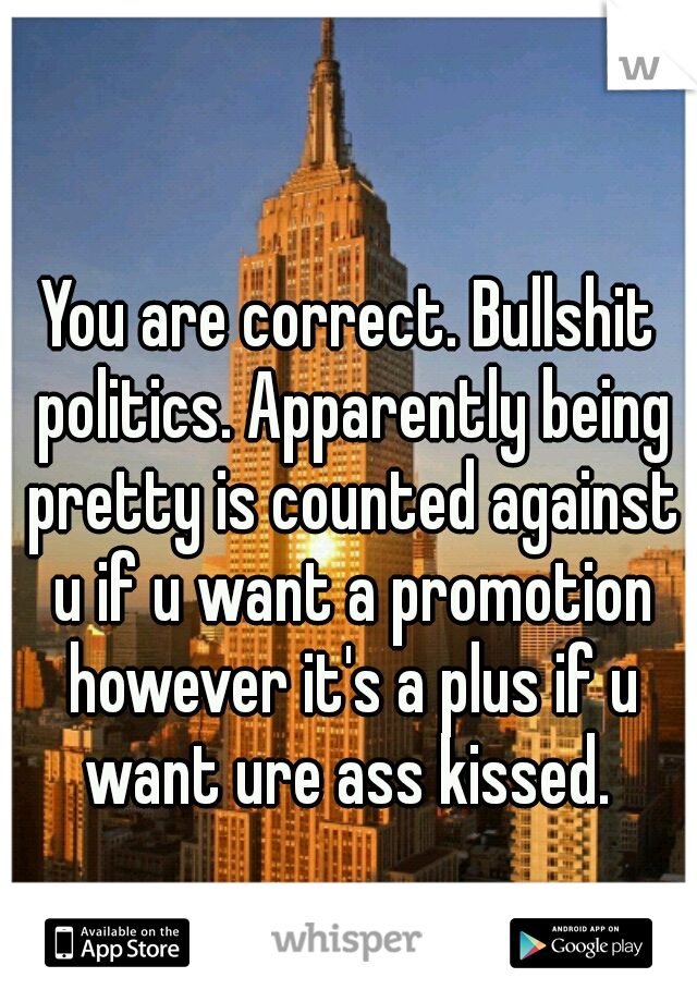 You are correct. Bullshit politics. Apparently being pretty is counted against u if u want a promotion however it's a plus if u want ure ass kissed. 