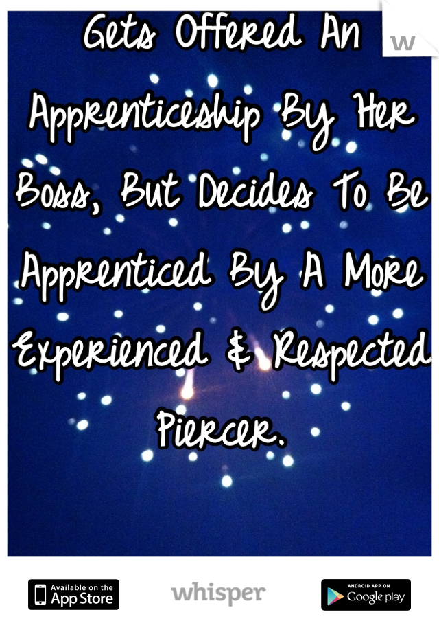 Gets Offered An Apprenticeship By Her Boss, But Decides To Be Apprenticed By A More Experienced & Respected Piercer.

Check Yourself.