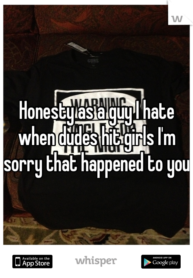Honesty as a guy I hate when dudes hit girls I'm sorry that happened to you 