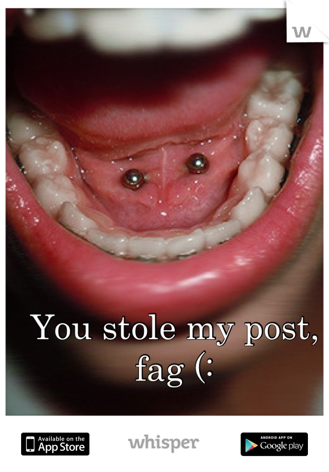 You stole my post, fag (: