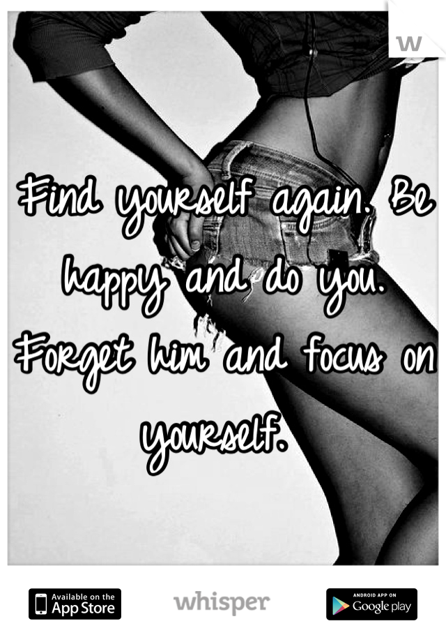 Find yourself again. Be happy and do you. Forget him and focus on yourself. 