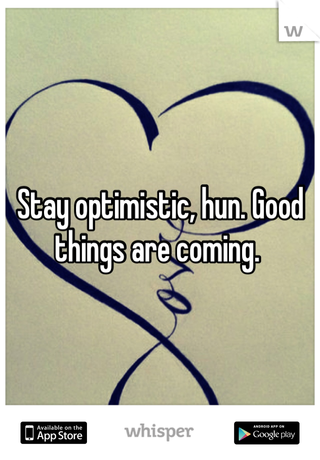 Stay optimistic, hun. Good things are coming. 