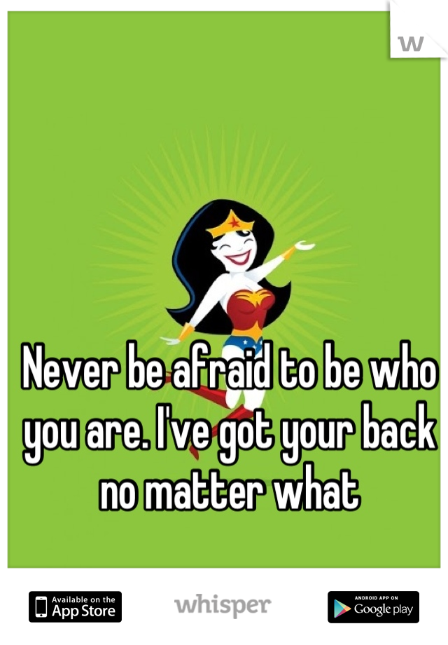 Never be afraid to be who you are. I've got your back no matter what