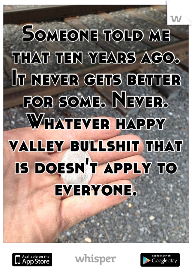 Someone told me that ten years ago. 
It never gets better for some. Never. Whatever happy valley bullshit that is doesn't apply to everyone.