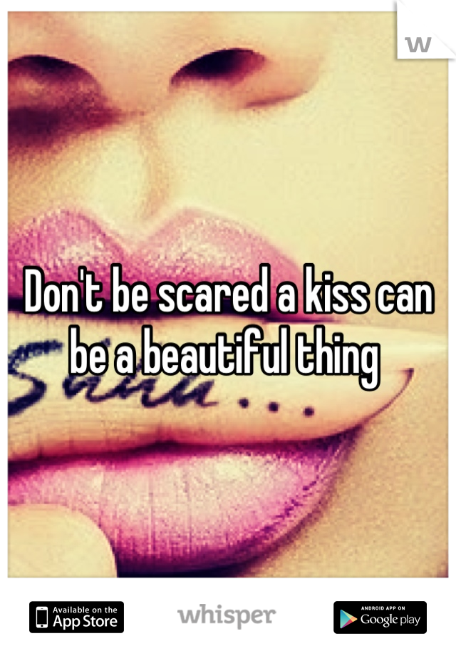 Don't be scared a kiss can be a beautiful thing 