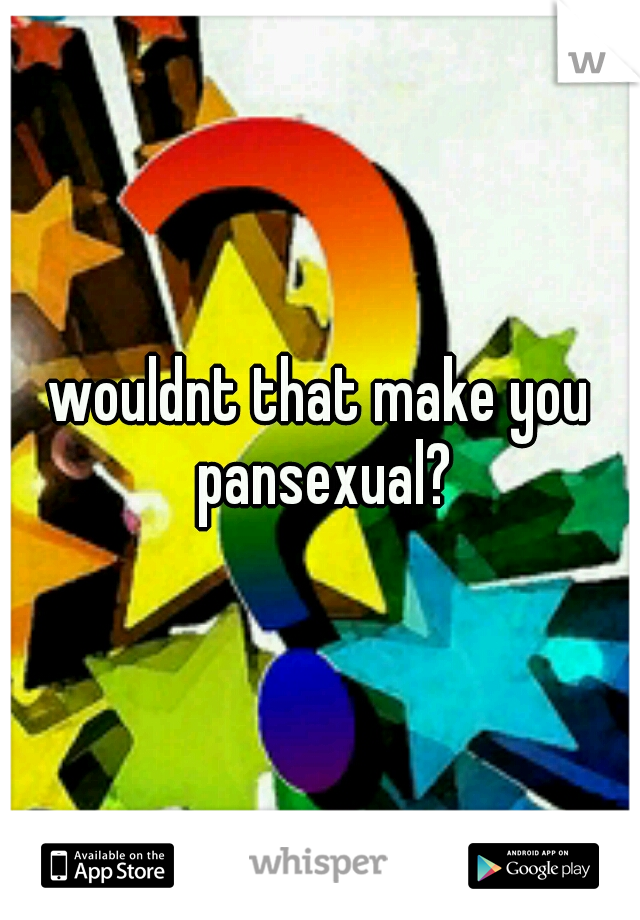 wouldnt that make you pansexual?