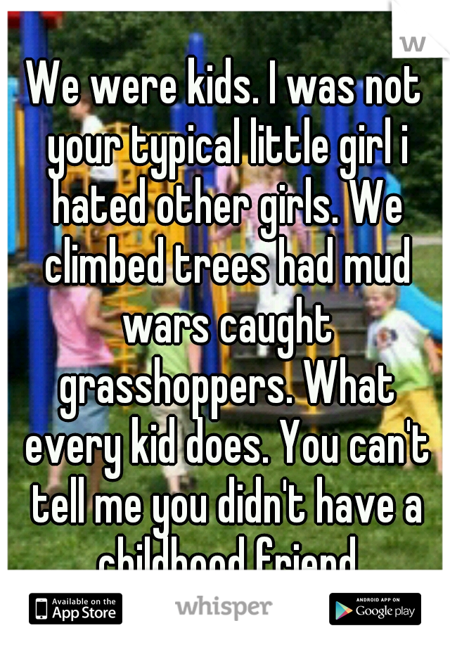 We were kids. I was not your typical little girl i hated other girls. We climbed trees had mud wars caught grasshoppers. What every kid does. You can't tell me you didn't have a childhood friend
