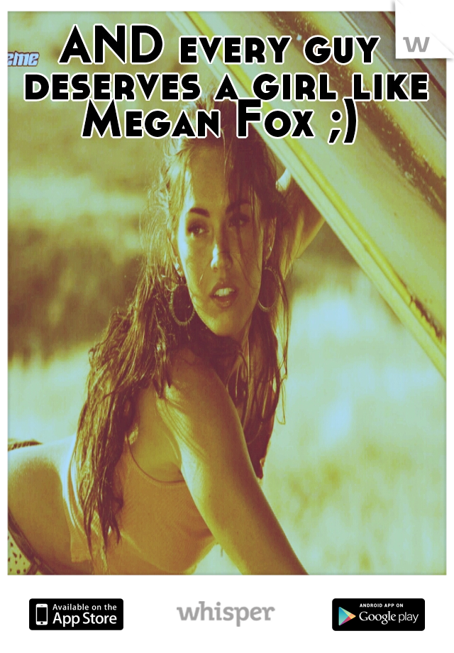 AND every guy deserves a girl like Megan Fox ;) 
