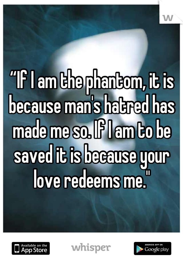 “If I am the phantom, it is because man's hatred has made me so. If I am to be saved it is because your love redeems me."