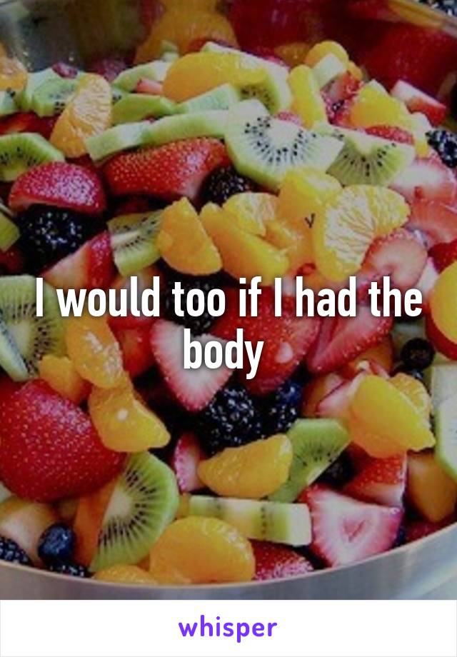 I would too if I had the body 