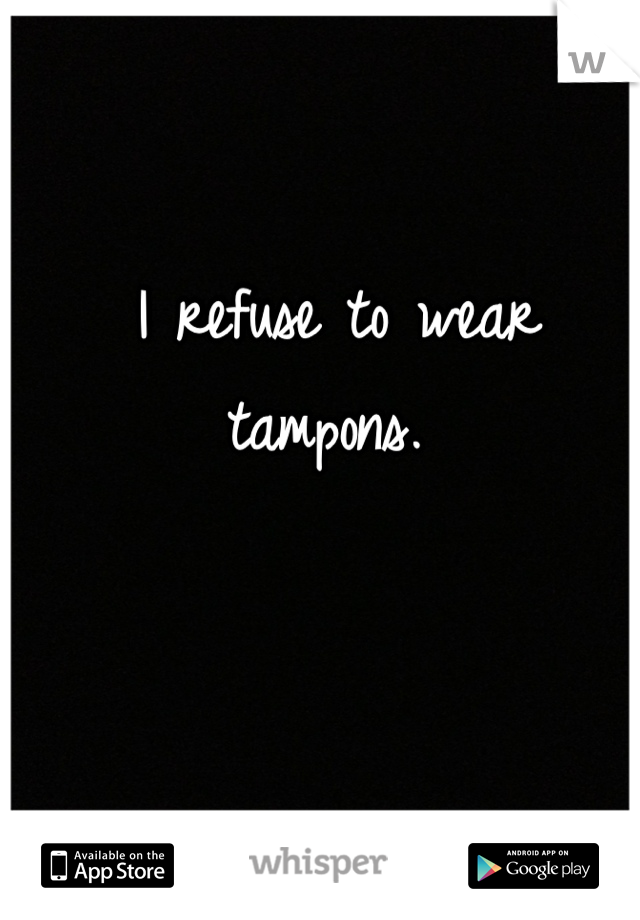 I refuse to wear tampons. 
