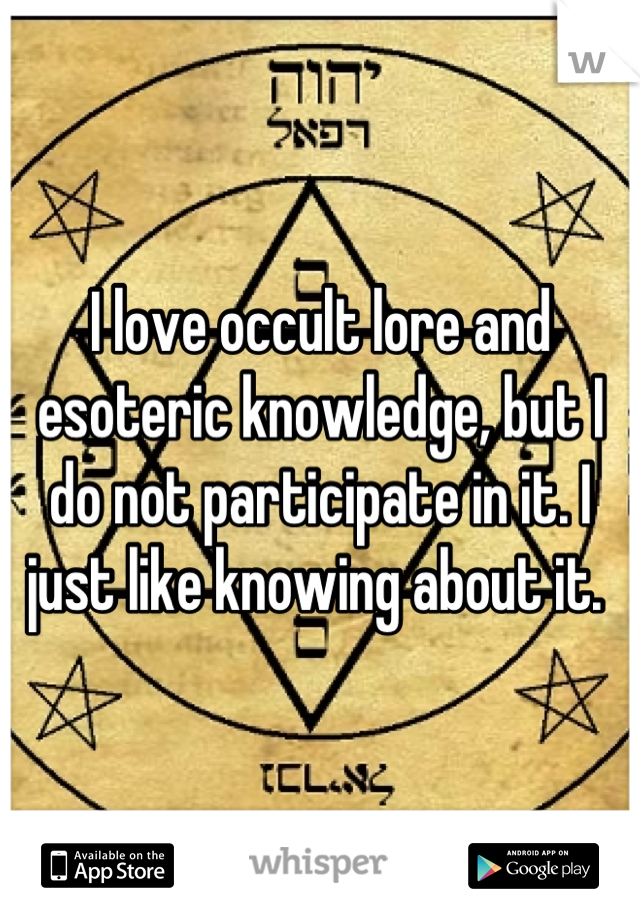 I love occult lore and esoteric knowledge, but I do not participate in it. I just like knowing about it. 